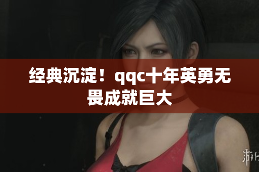 经典沉淀！qqc十年英勇无畏成就巨大