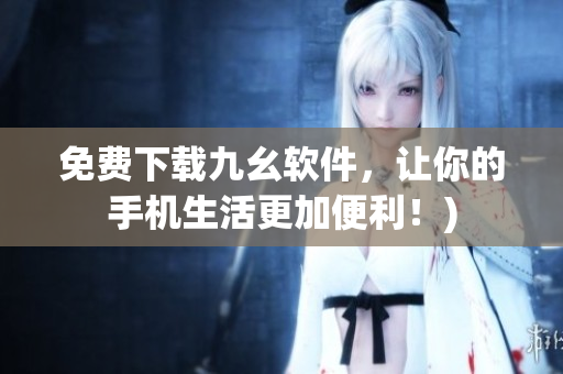 免费下载九幺软件，让你的手机生活更加便利！)