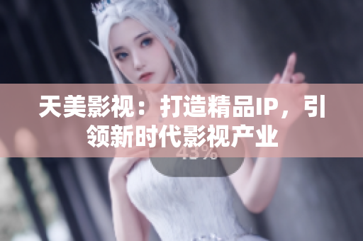 天美影视：打造精品IP，引领新时代影视产业