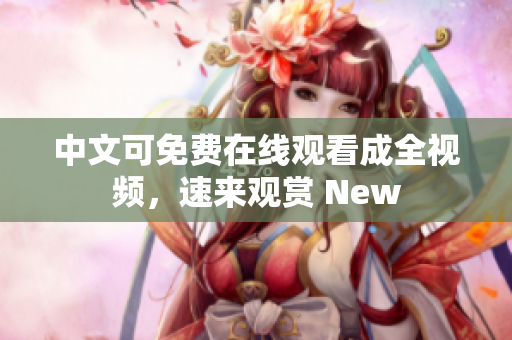 中文可免费在线观看成全视频，速来观赏 New