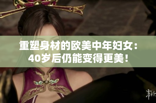 重塑身材的欧美中年妇女：40岁后仍能变得更美！