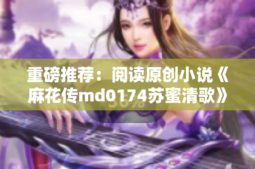 重磅推荐：阅读原创小说《麻花传md0174苏蜜清歌》