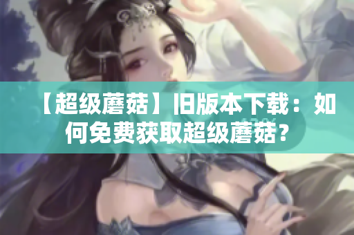 【超级蘑菇】旧版本下载：如何免费获取超级蘑菇？