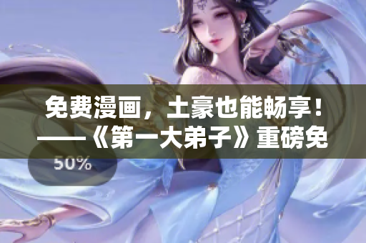 免费漫画，土豪也能畅享！——《第一大弟子》重磅免费上线