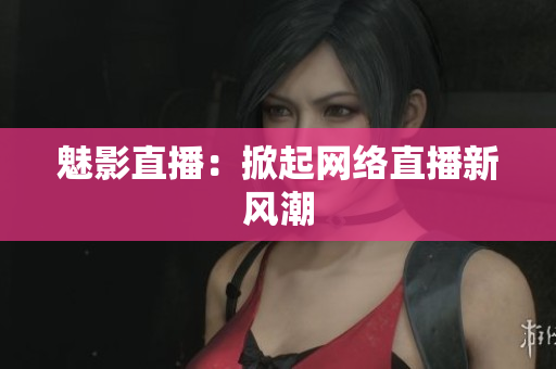 魅影直播：掀起网络直播新风潮