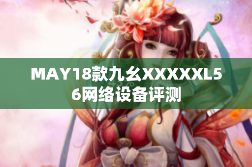 MAY18款九幺XXXXXL56网络设备评测