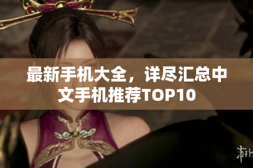 最新手机大全，详尽汇总中文手机推荐TOP10