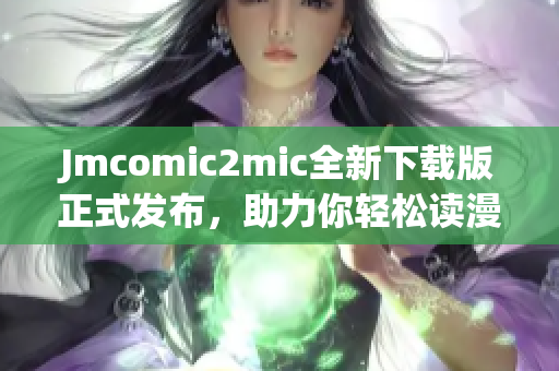 Jmcomic2mic全新下载版正式发布，助力你轻松读漫画