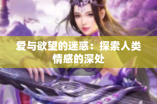 爱与欲望的迷惑：探索人类情感的深处