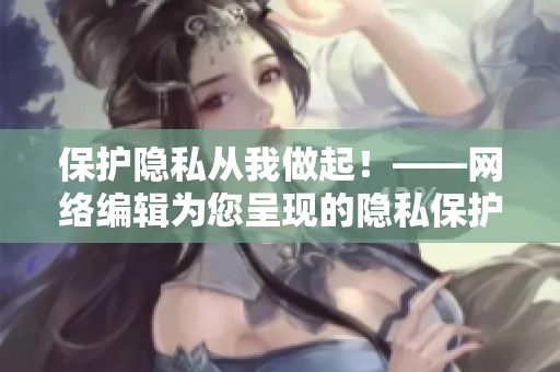 保护隐私从我做起！——网络编辑为您呈现的隐私保护漫画