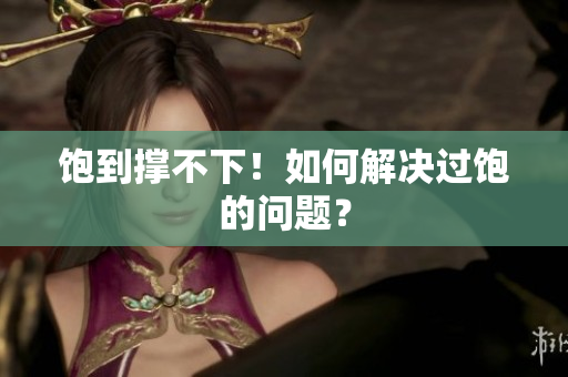 饱到撑不下！如何解决过饱的问题？