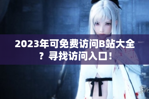 2023年可免费访问B站大全？寻找访问入口！