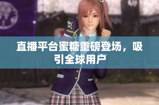 直播平台蜜糖重磅登场，吸引全球用户