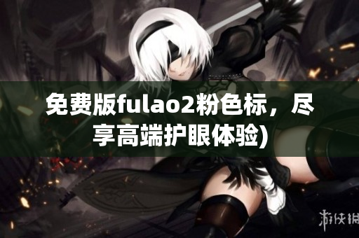 免费版fulao2粉色标，尽享高端护眼体验)