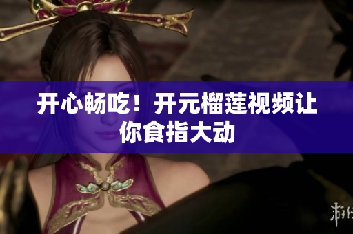 开心畅吃！开元榴莲视频让你食指大动