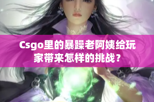 Csgo里的暴躁老阿姨给玩家带来怎样的挑战？
