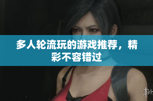 多人轮流玩的游戏推荐，精彩不容错过