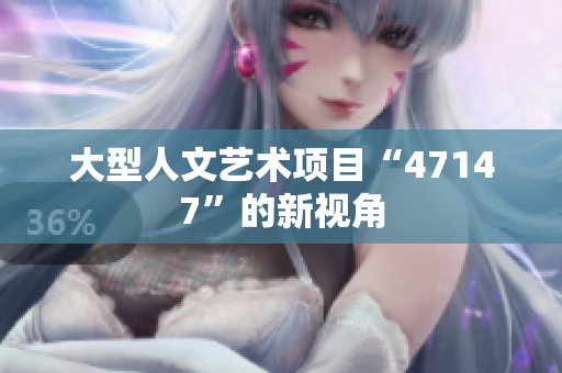 大型人文艺术项目“47147”的新视角