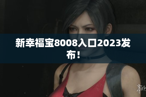 新幸福宝8008入口2023发布！