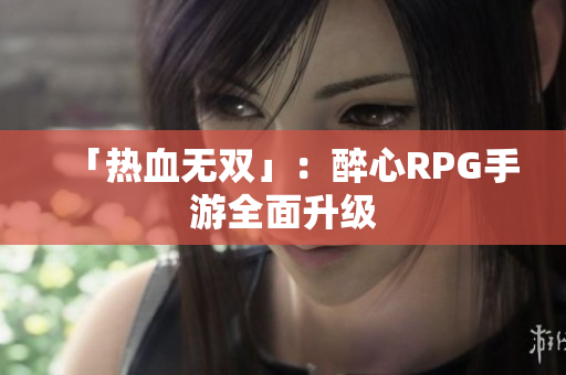 「热血无双」：醉心RPG手游全面升级