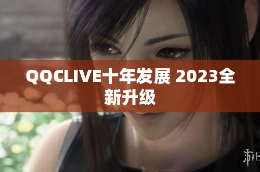 QQCLIVE十年发展 2023全新升级