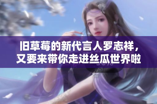 旧草莓的新代言人罗志祥，又要来带你走进丝瓜世界啦！