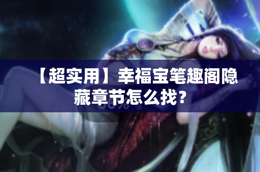 【超实用】幸福宝笔趣阁隐藏章节怎么找？