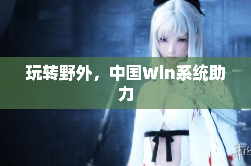 玩转野外，中国Win系统助力