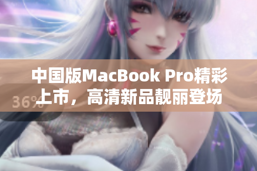中国版MacBook Pro精彩上市，高清新品靓丽登场