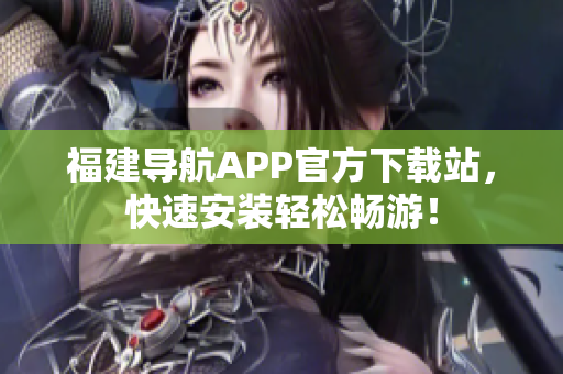 福建导航APP官方下载站，快速安装轻松畅游！