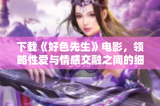 下载《好色先生》电影，领略性爱与情感交融之间的细腻表达