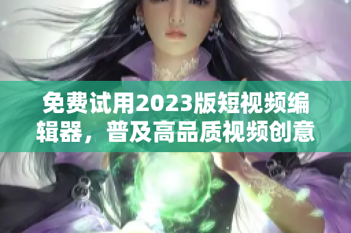 免费试用2023版短视频编辑器，普及高品质视频创意！