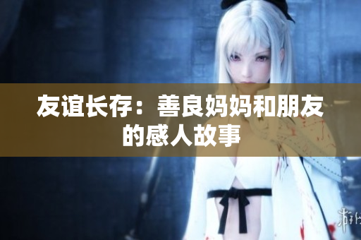 友谊长存：善良妈妈和朋友的感人故事