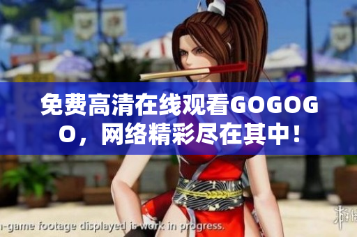 免费高清在线观看GOGOGO，网络精彩尽在其中！