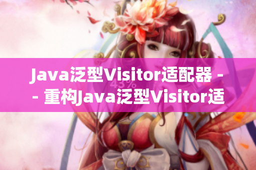 Java泛型Visitor适配器 -- 重构Java泛型Visitor适配器