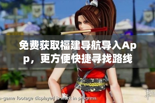 免费获取福建导航导入App，更方便快捷寻找路线