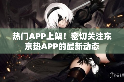 热门APP上架！密切关注东京热APP的最新动态