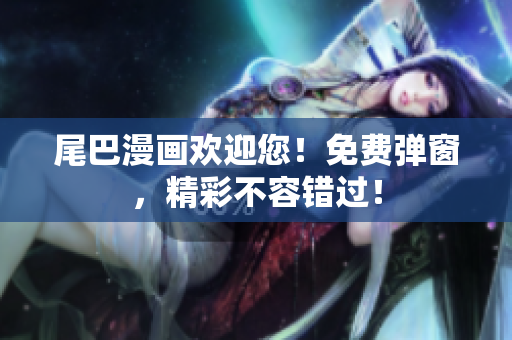 尾巴漫画欢迎您！免费弹窗，精彩不容错过！