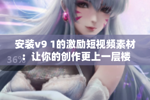 安装v9 1的激励短视频素材：让你的创作更上一层楼