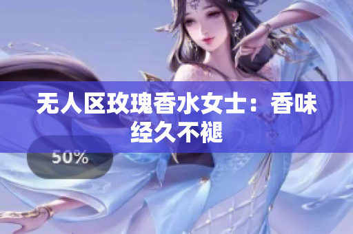 无人区玫瑰香水女士：香味经久不褪