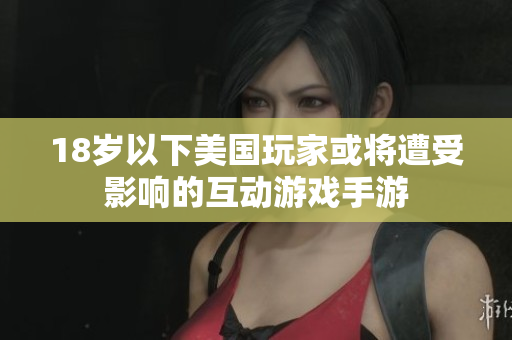 18岁以下美国玩家或将遭受影响的互动游戏手游