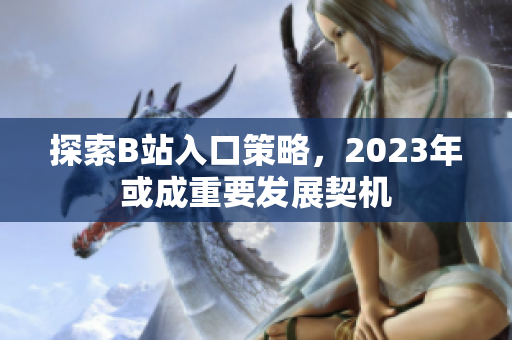 探索B站入口策略，2023年或成重要发展契机