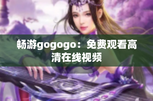 畅游gogogo：免费观看高清在线视频
