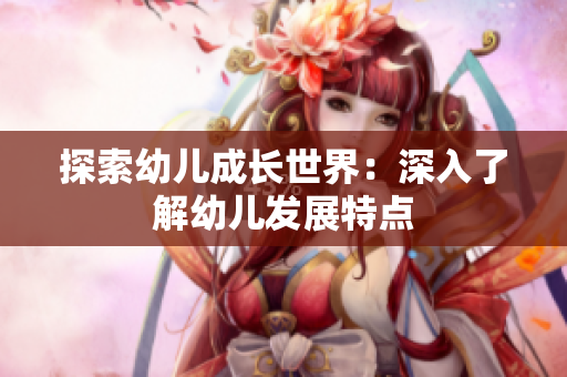 探索幼儿成长世界：深入了解幼儿发展特点