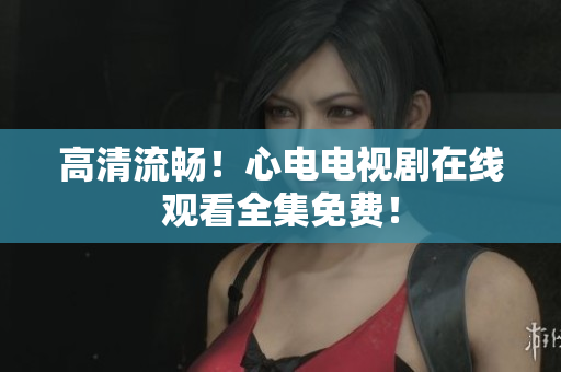 高清流畅！心电电视剧在线观看全集免费！