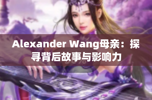 Alexander Wang母亲：探寻背后故事与影响力