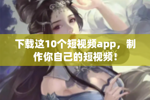 下载这10个短视频app，制作你自己的短视频！