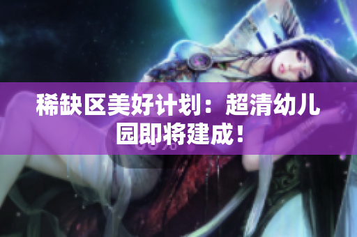 稀缺区美好计划：超清幼儿园即将建成！