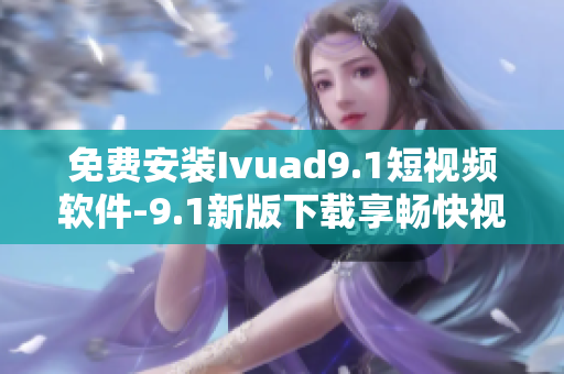 免费安装Ivuad9.1短视频软件-9.1新版下载享畅快视频体验