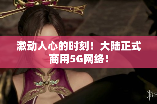 激动人心的时刻！大陆正式商用5G网络！